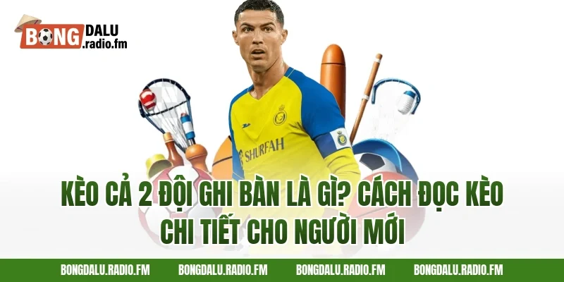 Kèo cả 2 đội ghi bàn là gì? Cách đọc kèo chi tiết cho người mới