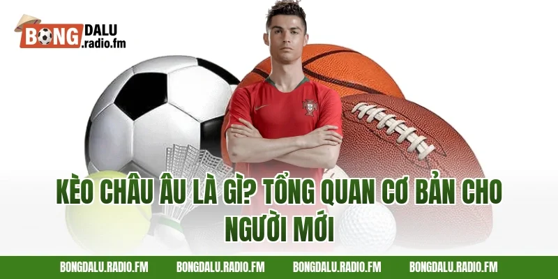 Kèo Châu Âu Là Gì? Tổng Quan Cơ Bản Cho Người Mới
