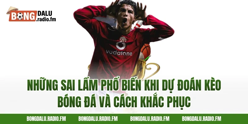 Những Sai Lầm Phổ Biến Khi Dự Đoán Kèo Bóng Đá Và Cách Khắc Phục