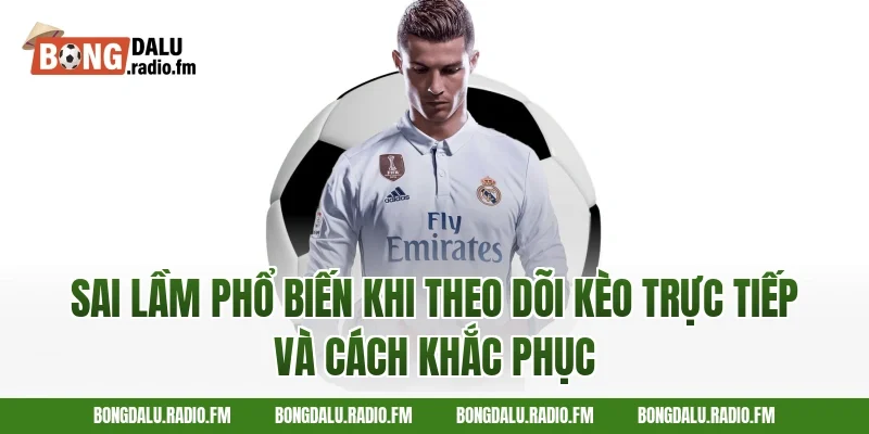 Sai Lầm Phổ Biến Khi Theo Dõi Kèo Trực Tiếp Và Cách Khắc Phục