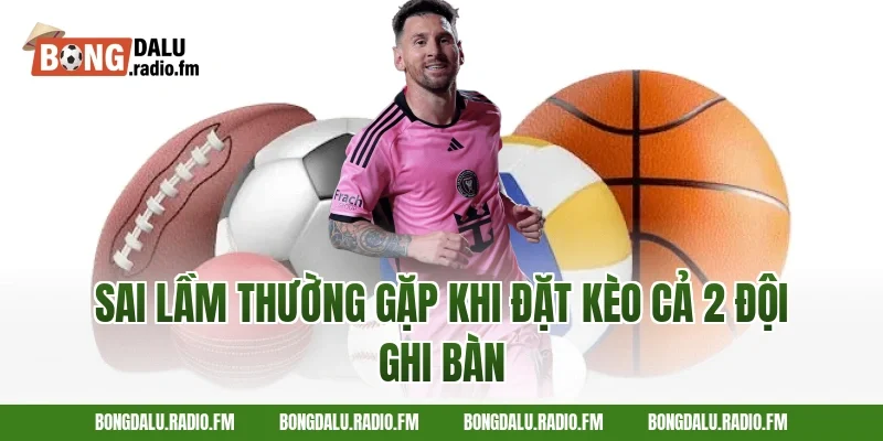 Sai lầm thường gặp khi đặt kèo cả 2 đội ghi bàn