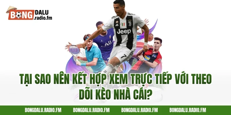 Tại Sao Nên Kết Hợp Xem Trực Tiếp Với Theo Dõi Kèo Nhà Cái?